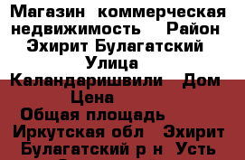 Магазин, коммерческая недвижимость. › Район ­ Эхирит-Булагатский › Улица ­ Каландаришвили › Дом ­ 91 › Цена ­ 1 500 000 › Общая площадь ­ 106 - Иркутская обл., Эхирит-Булагатский р-н, Усть-Ордынский п. Недвижимость » Помещения продажа   